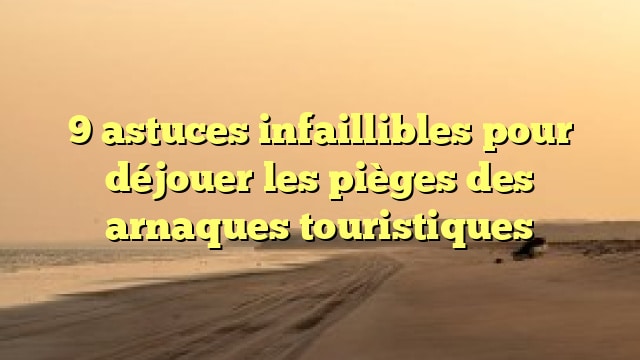 9 astuces infaillibles pour déjouer les pièges des arnaques touristiques