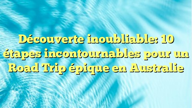 Découverte inoubliable: 10 étapes incontournables pour un Road Trip épique en Australie