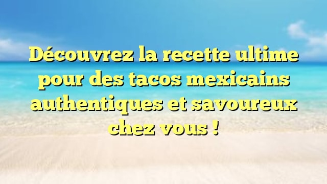 Découvrez la recette ultime pour des tacos mexicains authentiques et savoureux chez vous !