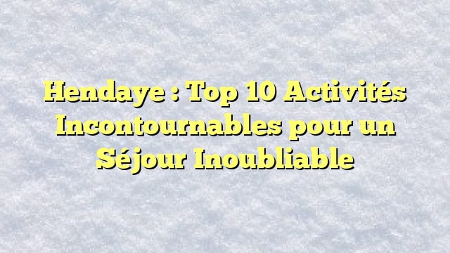 Hendaye : Top 10 Activités Incontournables pour un Séjour Inoubliable