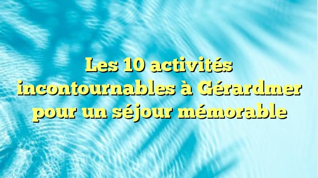 Les 10 activités incontournables à Gérardmer pour un séjour mémorable